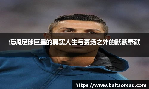 低调足球巨星的真实人生与赛场之外的默默奉献