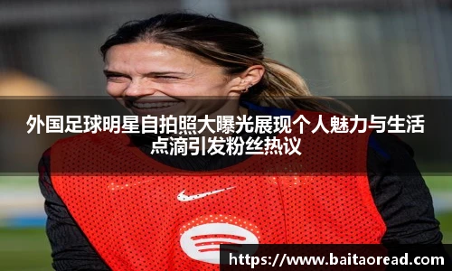 外国足球明星自拍照大曝光展现个人魅力与生活点滴引发粉丝热议